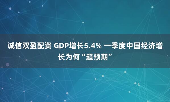 诚信双盈配资 GDP增长5.4% 一季度中国经济增长为何“超预期”