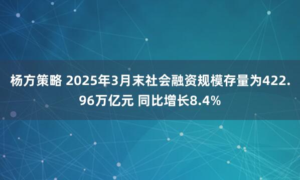 杨方策略 2025年3月末社会融资规模存量为422.96万亿元 同比增长8.4%