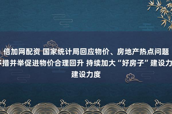 倍加网配资 国家统计局回应物价、房地产热点问题 多措并举促进物价合理回升 持续加大“好房子”建设力度