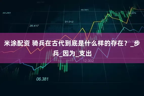 米涂配资 骑兵在古代到底是什么样的存在？_步兵_因为_支出