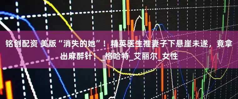 铭创配资 美版“消失的她”！精英医生推妻子下悬崖未遂，竟拿出麻醉针！_格哈特_艾丽尔_女性