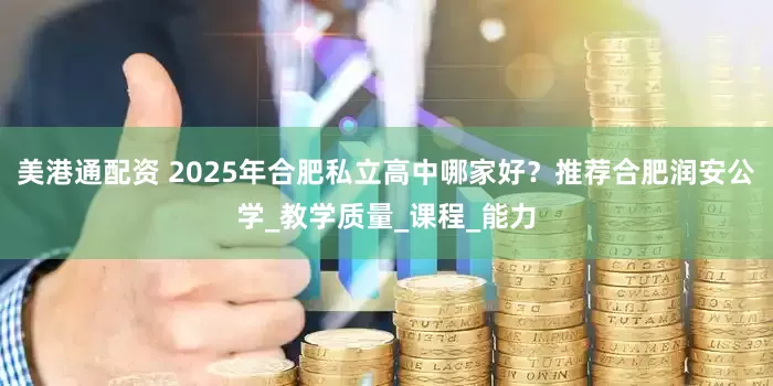 美港通配资 2025年合肥私立高中哪家好？推荐合肥润安公学_教学质量_课程_能力