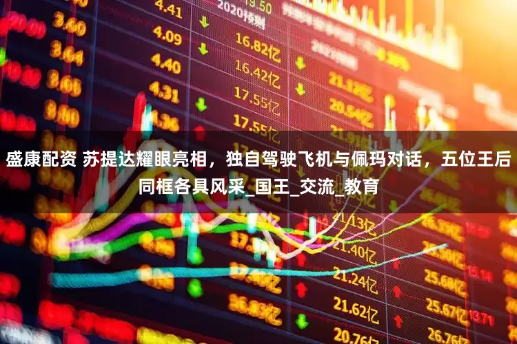 盛康配资 苏提达耀眼亮相，独自驾驶飞机与佩玛对话，五位王后同框各具风采_国王_交流_教育