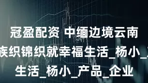 冠盈配资 中缅边境云南西盟：佤族织锦织就幸福生活_杨小_产品_企业
