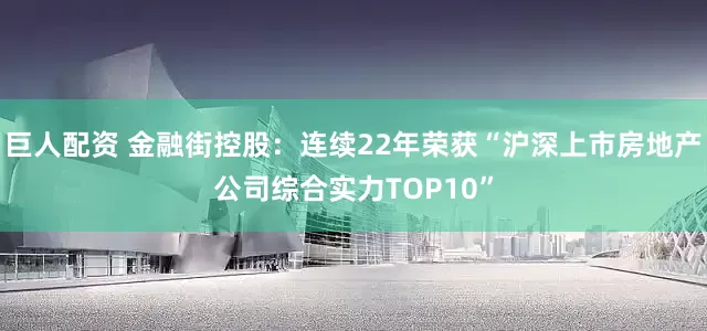 巨人配资 金融街控股：连续22年荣获“沪深上市房地产公司综合实力TOP10”