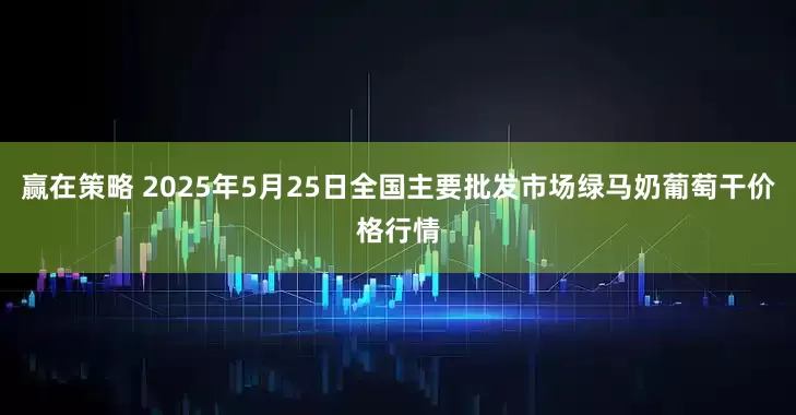 赢在策略 2025年5月25日全国主要批发市场绿马奶葡萄干价格行情