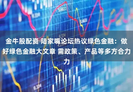 金牛股配资 陆家嘴论坛热议绿色金融：做好绿色金融大文章 需政策、产品等多方合力