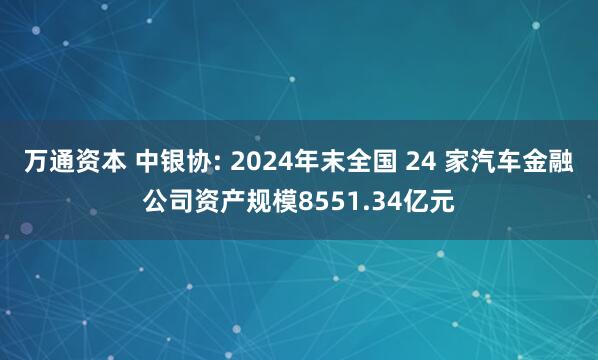 万通资本 中银协: 2024年末全国 24 家汽车金融公司资产规模8551.34亿元