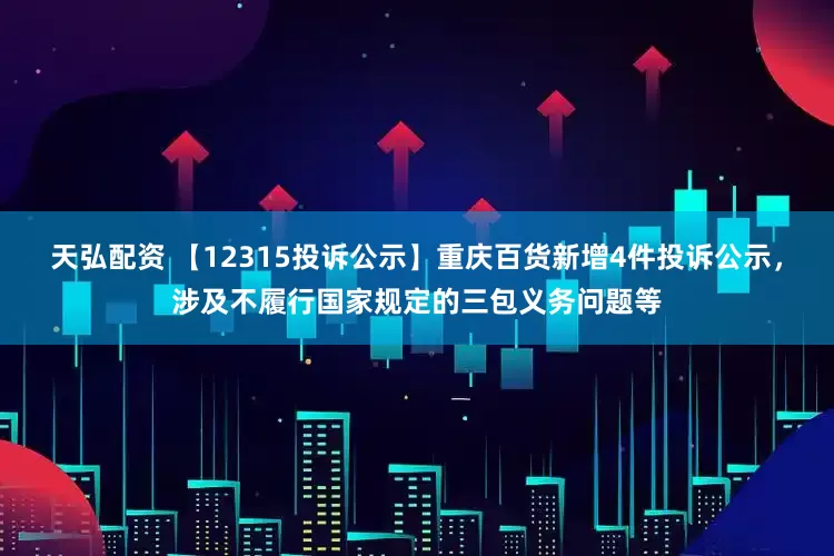 天弘配资 【12315投诉公示】重庆百货新增4件投诉公示，涉及不履行国家规定的三包义务问题等