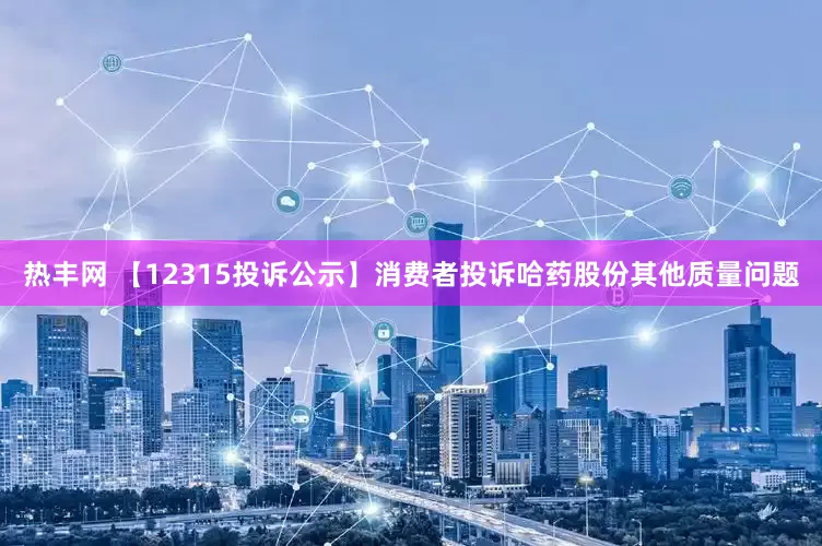 热丰网 【12315投诉公示】消费者投诉哈药股份其他质量问题