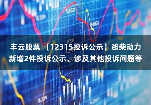 丰云股票 【12315投诉公示】潍柴动力新增2件投诉公示，涉及其他投诉问题等