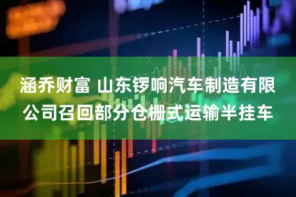涵乔财富 山东锣响汽车制造有限公司召回部分仓栅式运输半挂车