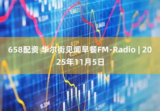 658配资 华尔街见闻早餐FM-Radio | 2025年11月5日