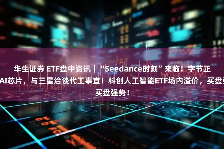 华生证券 ETF盘中资讯｜“Seedance时刻”来临！字节正研发AI芯片，与三星洽谈代工事宜！科创人工智能ETF场内溢价，买盘强势！