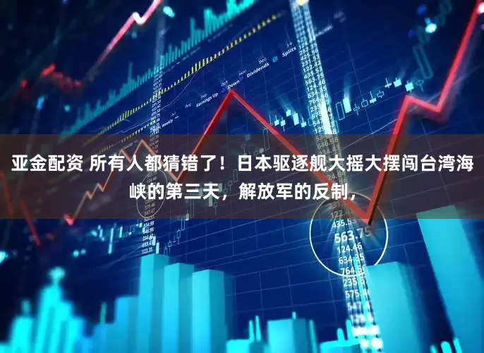 亚金配资 所有人都猜错了！日本驱逐舰大摇大摆闯台湾海峡的第三天，解放军的反制，