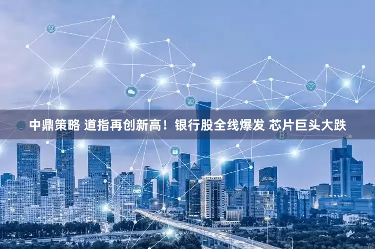 中鼎策略 道指再创新高！银行股全线爆发 芯片巨头大跌