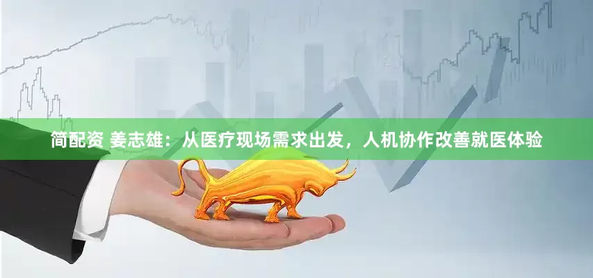 简配资 姜志雄：从医疗现场需求出发，人机协作改善就医体验