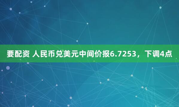 要配资 人民币兑美元中间价报6.7253，下调4点